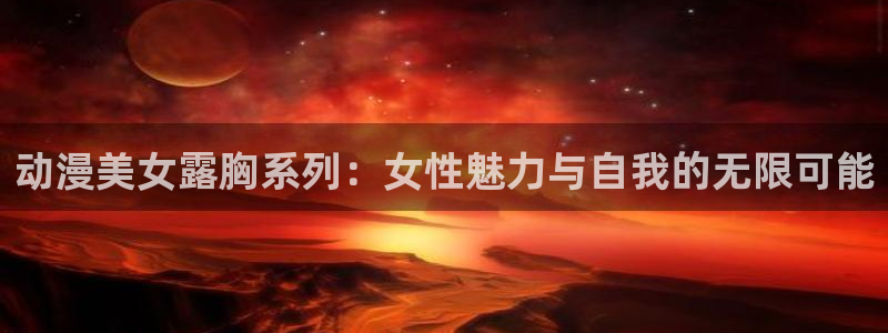 布丁动漫在线观看：动漫美女露胸系列：女性魅力与自我的无限可能